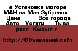 а Установка мотора МАН на Маз Зубрёнок  › Цена ­ 250 - Все города Авто » Услуги   . Тыва респ.,Кызыл г.